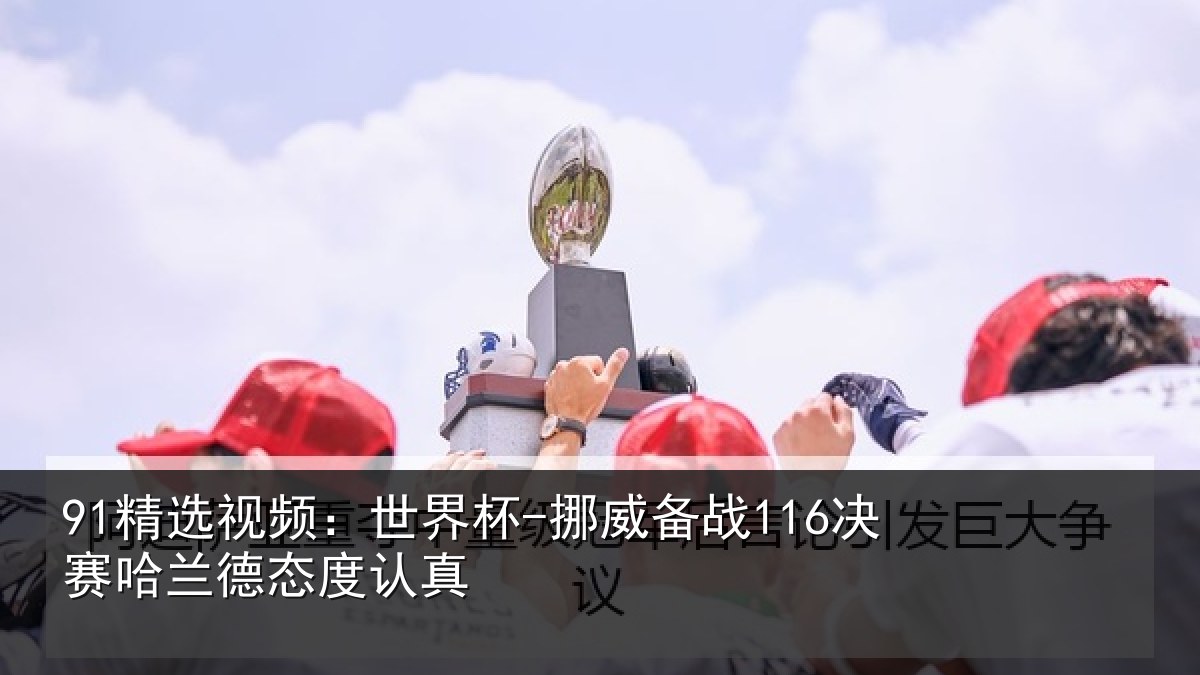 91精选视频:世界杯-挪威备战116决赛哈兰德态度认真