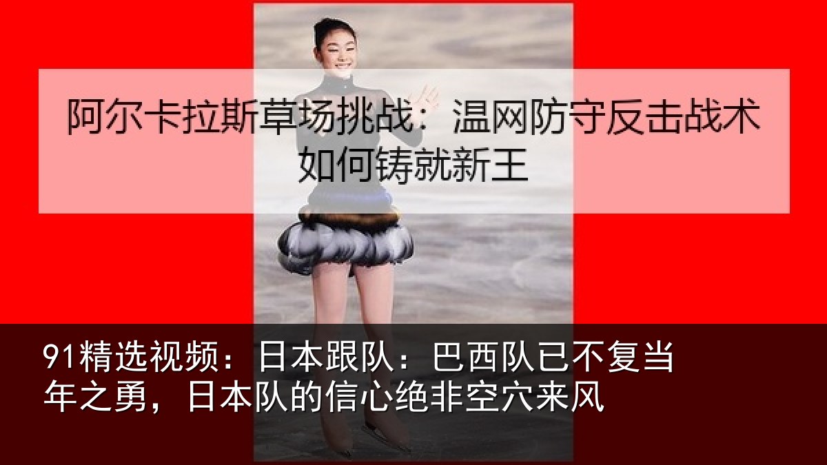 91精选视频:日本跟队:巴西队已不复当年之勇,日本队的信心绝非空穴来风