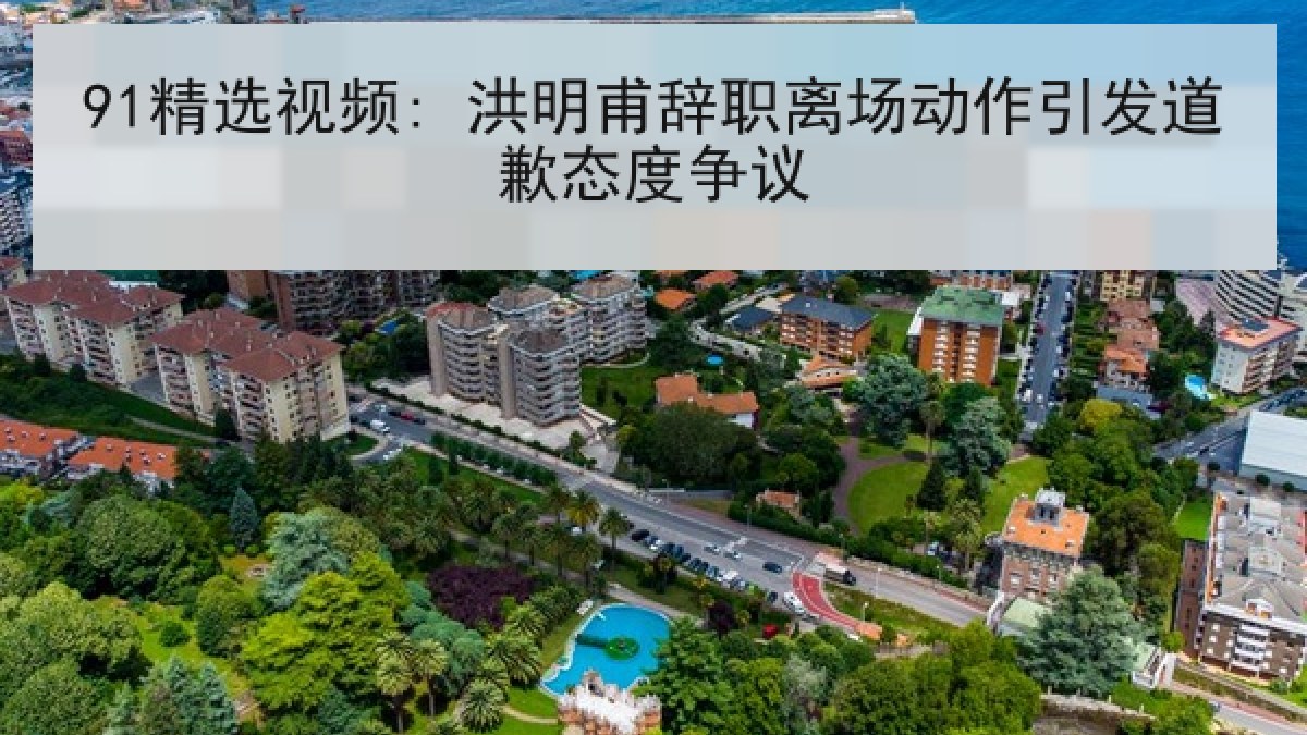 91精选视频: 洪明甫辞职离场动作引发道歉态度争议