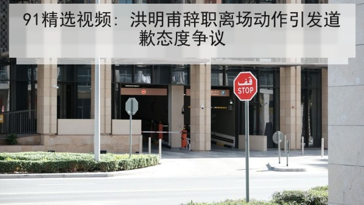 91精选视频: 洪明甫辞职离场动作引发道歉态度争议