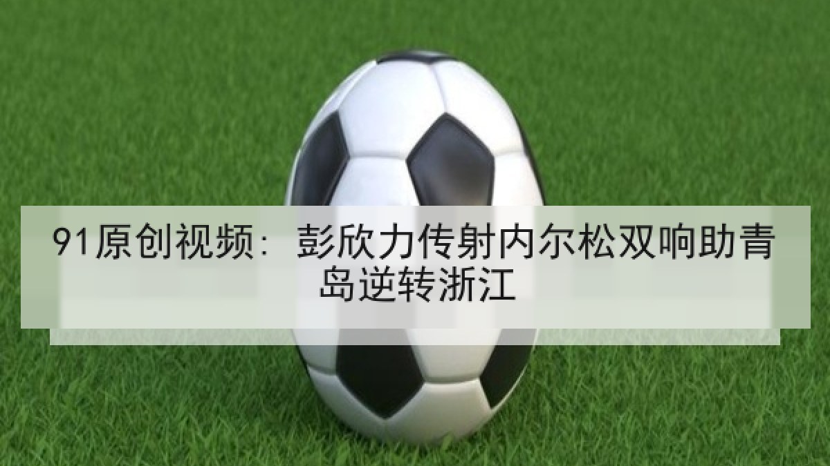91原创视频: 彭欣力传射内尔松双响助青岛逆转浙江