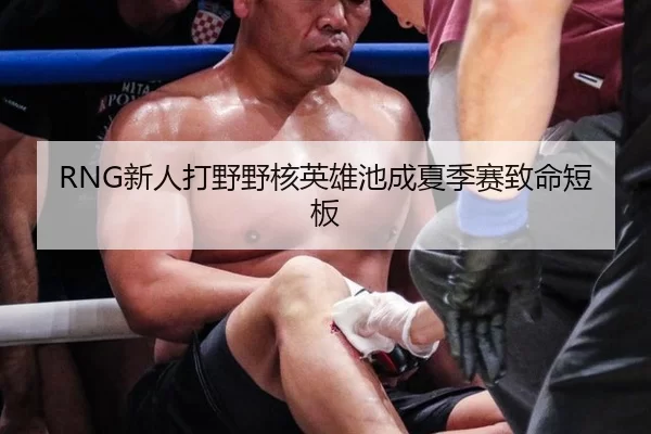 RNG新人打野野核英雄池成夏季赛致命短板