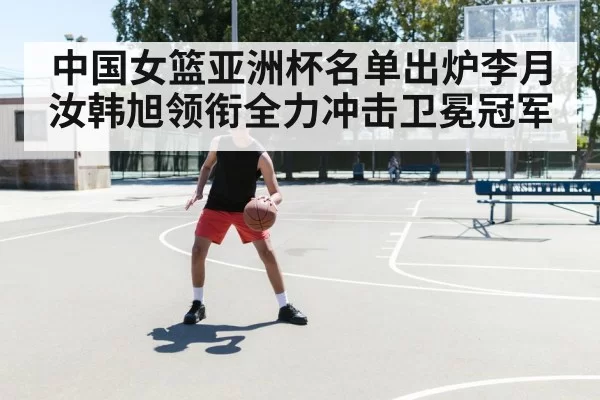中国女篮亚洲杯名单出炉李月汝韩旭领衔全力冲击卫冕冠军