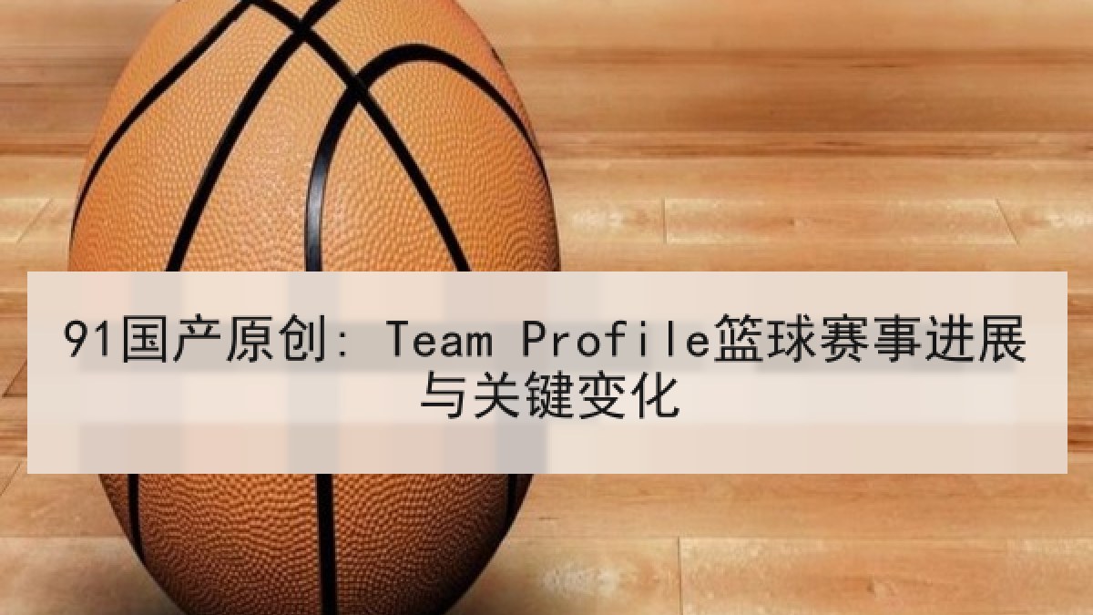 91国产原创: Team Profile篮球赛事进展与关键变化