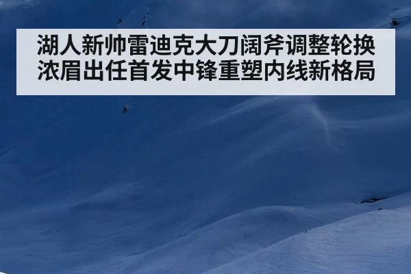 湖人新帅雷迪克大刀阔斧调整轮换浓眉出任首发中锋重塑内线新格局