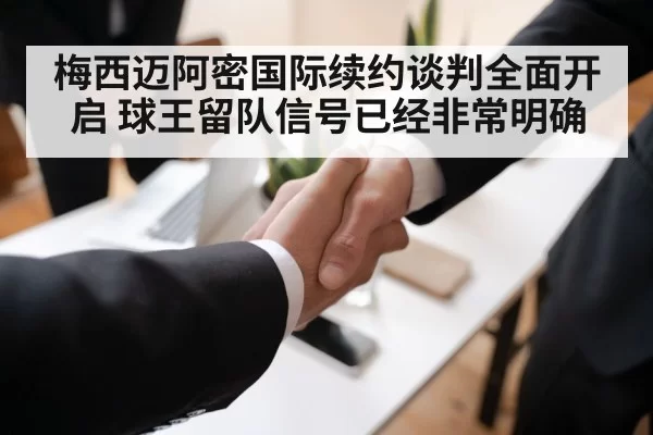 梅西迈阿密国际续约谈判全面开启 球王留队信号已经非常明确