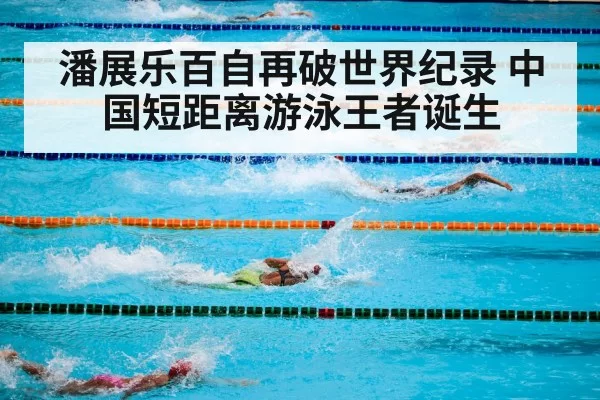 潘展乐百自再破世界纪录 中国短距离游泳王者诞生