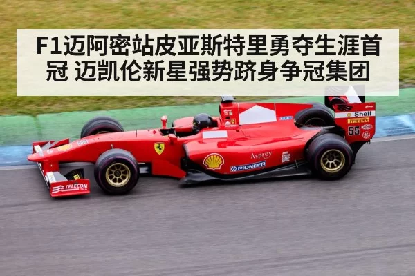 F1迈阿密站皮亚斯特里勇夺生涯首冠 迈凯伦新星强势跻身争冠集团