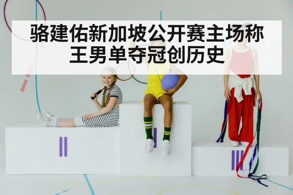 骆建佑新加坡公开赛主场称王男单夺冠创历史