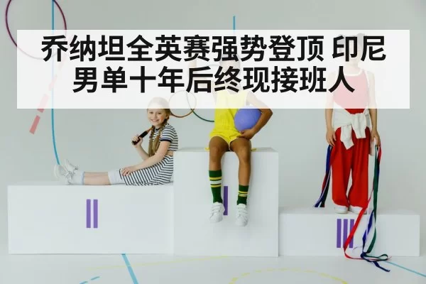 乔纳坦全英赛强势登顶 印尼男单十年后终现接班人