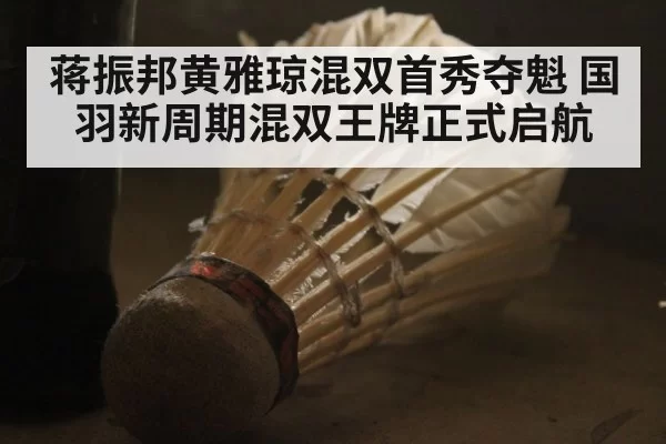 蒋振邦黄雅琼混双首秀夺魁 国羽新周期混双王牌正式启航