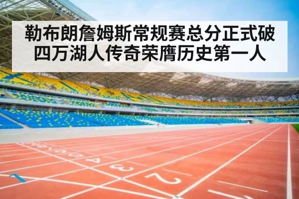 勒布朗詹姆斯常规赛总分正式破四万湖人传奇荣膺历史第一人