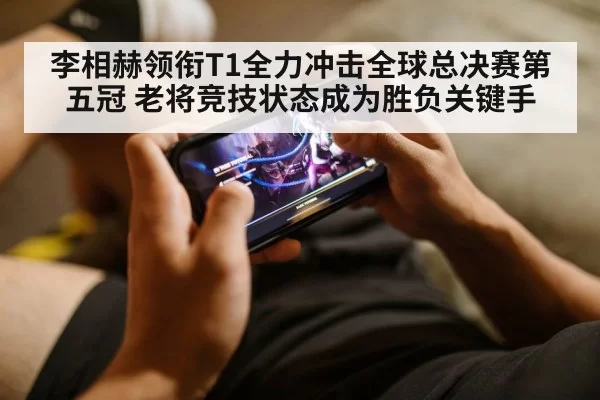李相赫领衔T1全力冲击全球总决赛第五冠 老将竞技状态成为胜负关键手