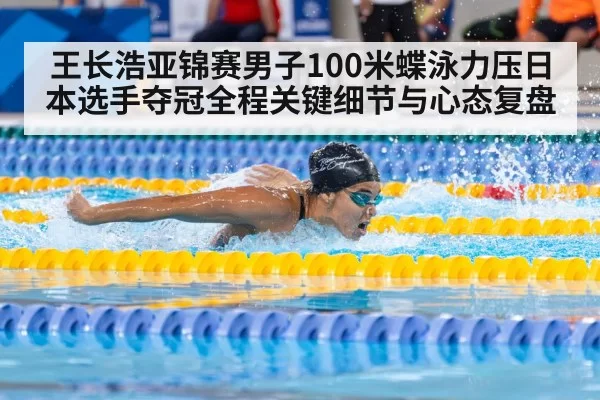 王长浩亚锦赛男子100米蝶泳力压日本选手夺冠全程关键细节与心态复盘